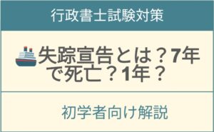 🚢失踪宣告とは？7年で死亡？それとも1年？【行政書士試験対策】P540